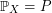 $ \mathbb{P}_{X} = P $